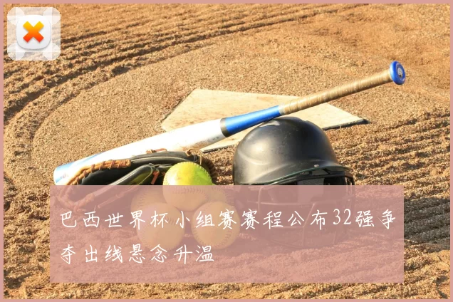 巴西世界杯小组赛赛程公布32强争夺出线悬念升温