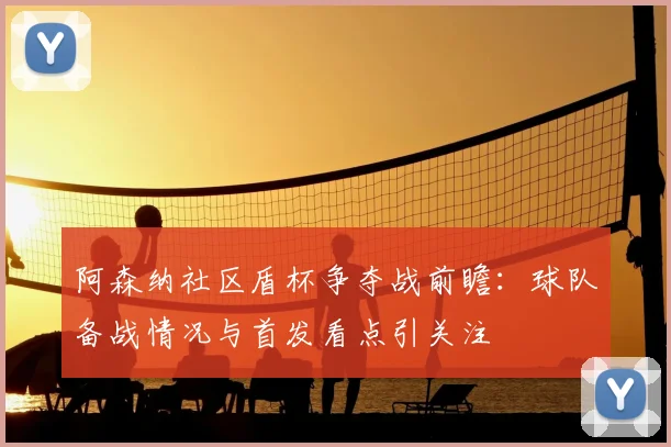 阿森纳社区盾杯争夺战前瞻：球队备战情况与首发看点引关注