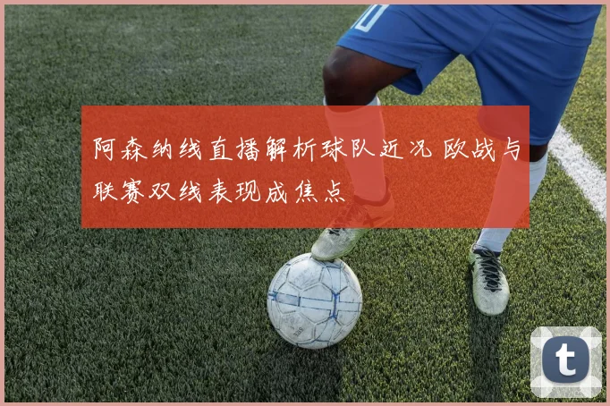 阿森纳线直播解析球队近况 欧战与联赛双线表现成焦点
