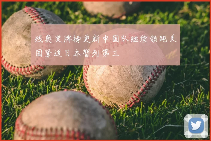 残奥奖牌榜更新中国队继续领跑美国紧追日本暂列第三