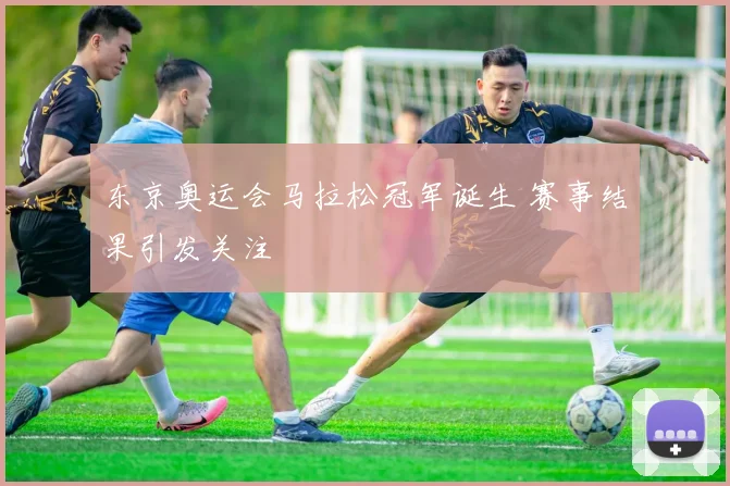 东京奥运会马拉松冠军诞生 赛事结果引发关注