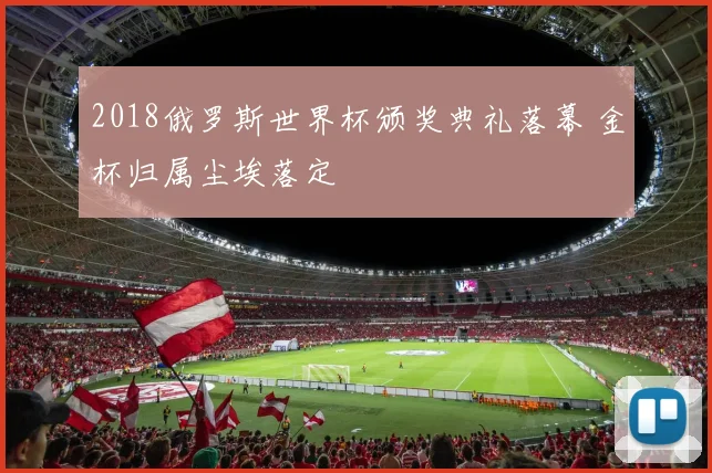 2018俄罗斯世界杯颁奖典礼落幕 金杯归属尘埃落定