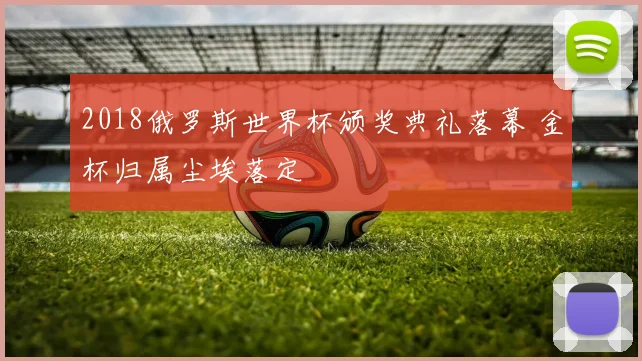 2018俄罗斯世界杯颁奖典礼落幕 金杯归属尘埃落定