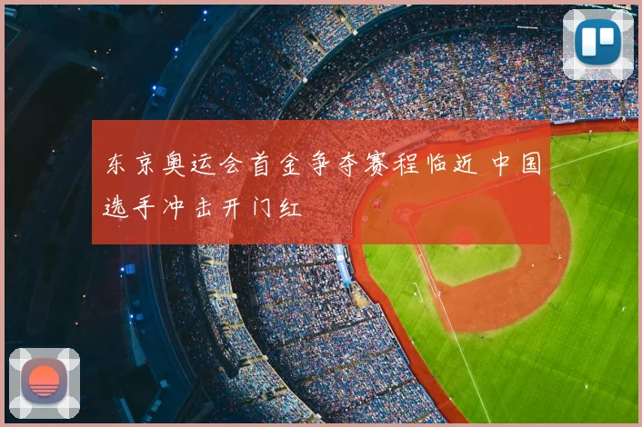 东京奥运会首金争夺赛程临近 中国选手冲击开门红