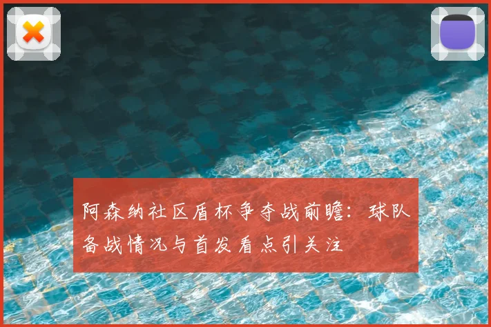 阿森纳社区盾杯争夺战前瞻：球队备战情况与首发看点引关注