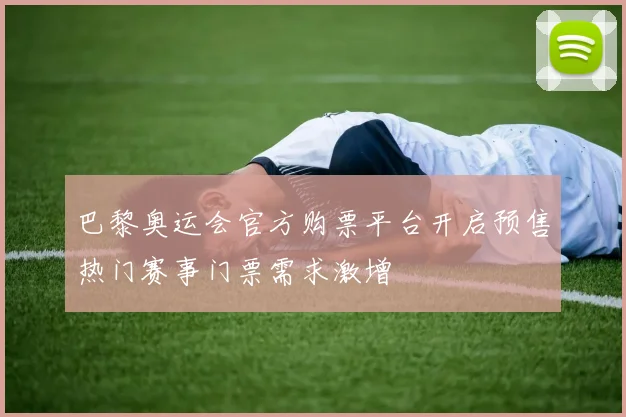 巴黎奥运会官方购票平台开启预售热门赛事门票需求激增