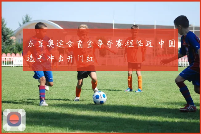 东京奥运会首金争夺赛程临近 中国选手冲击开门红