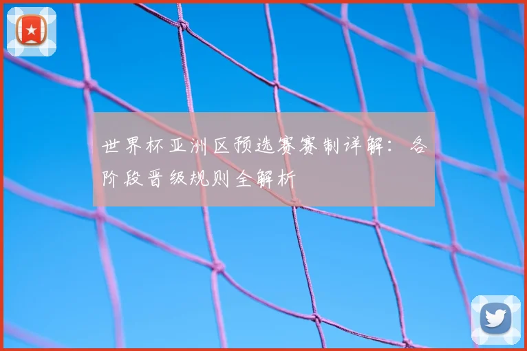 世界杯亚洲区预选赛赛制详解:各阶段晋级规则全解析
