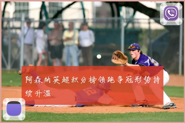 阿森纳英超积分榜领跑争冠形势持续升温