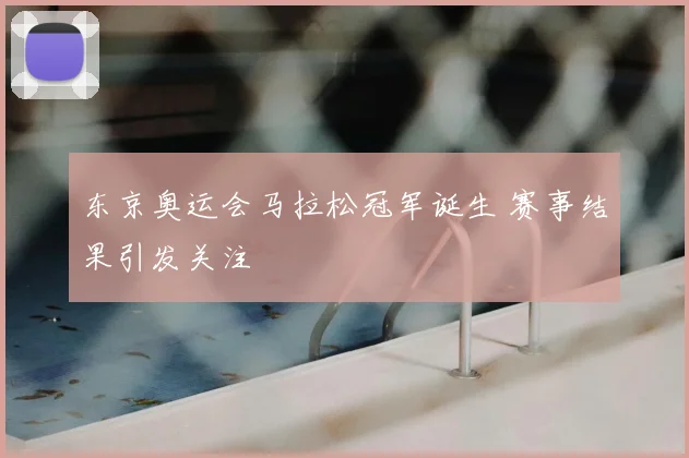 东京奥运会马拉松冠军诞生 赛事结果引发关注