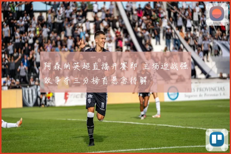 阿森纳英超直播开赛即 主场迎战强敌争夺三分榜首悬念待解