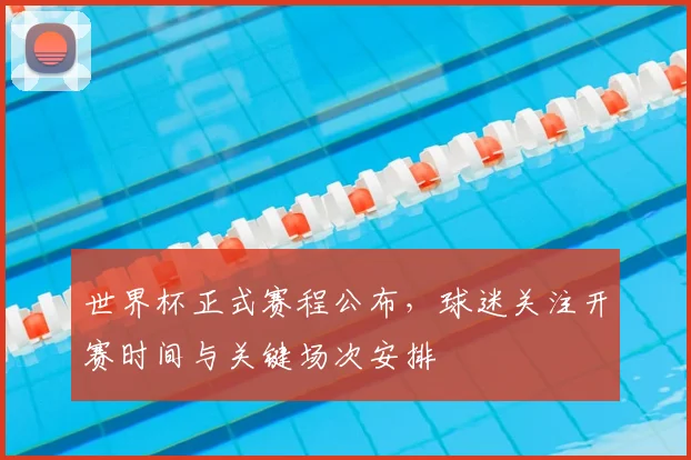 世界杯正式赛程公布,球迷关注开赛时间与关键场次安排