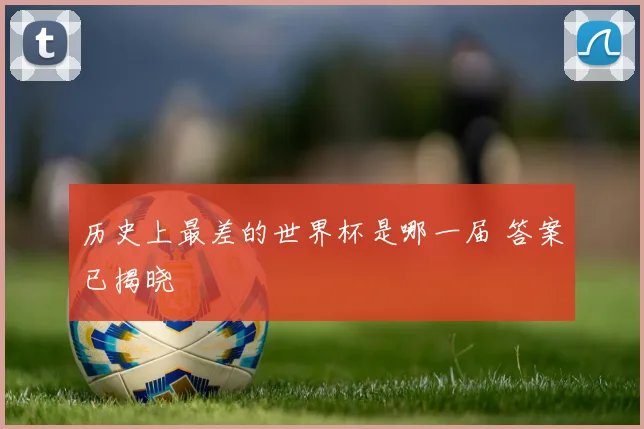 历史上最差的世界杯是哪一届 答案已揭晓